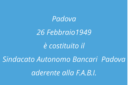 Padova 26 Febbraio1949 è costituito il  Sindacato Autonomo Bancari  Padova aderente alla F.A.B.I.