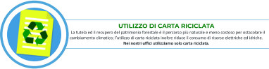 UTILIZZO DI CARTA RICICLATA    La tutela ed il recupero del patrimonio forestale è il percorso più naturale e meno costoso per ostacolare il cambiamento climatico; l’utilizzo di carta riciclata inoltre riduce il consumo di risorse elettriche ed idriche. Nei nostri uffici utilizziamo solo carta riciclata.